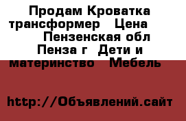  Продам Кроватка трансформер › Цена ­ 6 000 - Пензенская обл., Пенза г. Дети и материнство » Мебель   